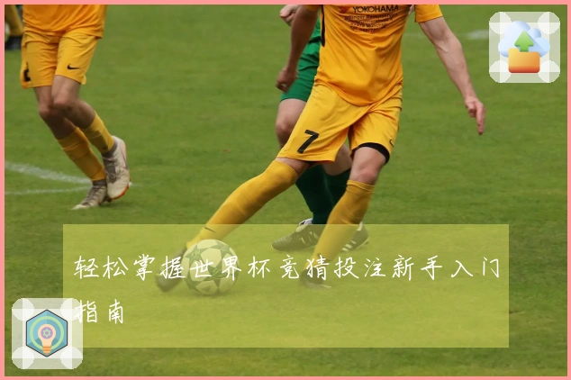 轻松掌握世界杯竞猜投注新手入门指南