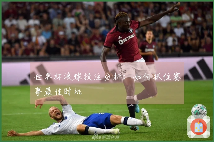 世界杯滚球投注分析：如何抓住赛事最佳时机