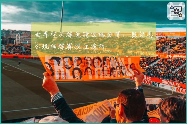 世界杯买球竞猜攻略分享，教你怎么玩转球赛投注技巧