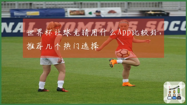 世界杯让球竞猜用什么App比较好，推荐几个热门选择