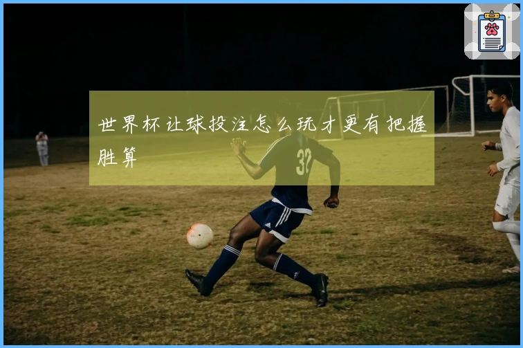 世界杯让球投注怎么玩才更有把握胜算