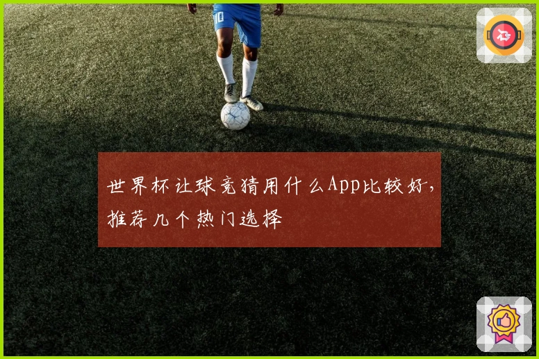 世界杯让球竞猜用什么App比较好，推荐几个热门选择
