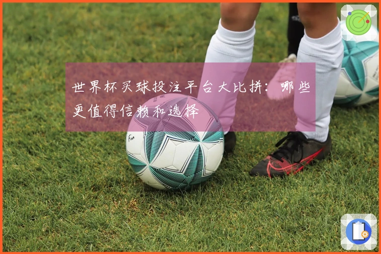 世界杯买球投注平台大比拼：哪些更值得信赖和选择