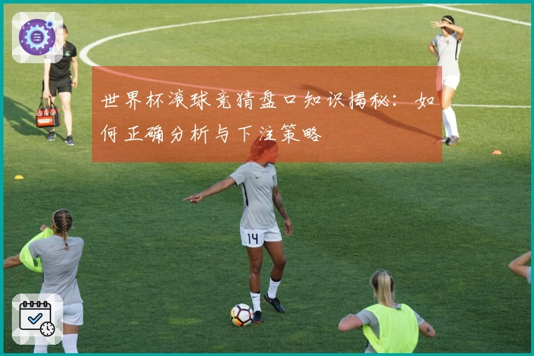 世界杯滚球竞猜盘口知识揭秘：如何正确分析与下注策略