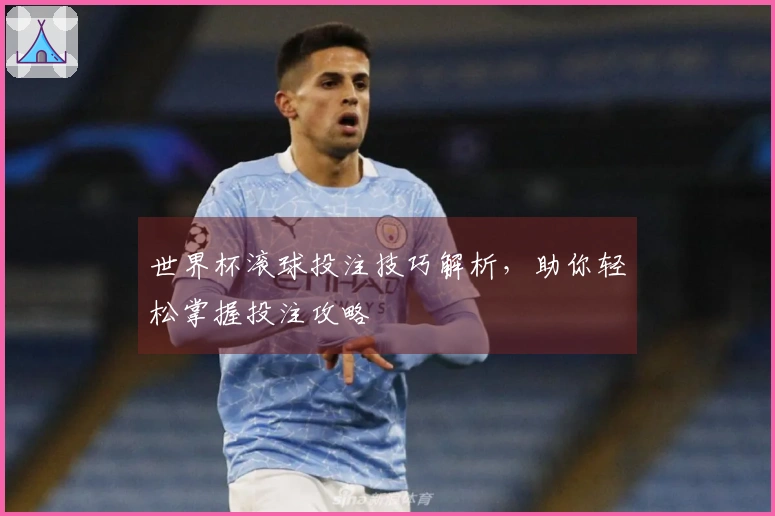 世界杯滚球投注技巧解析，助你轻松掌握投注攻略