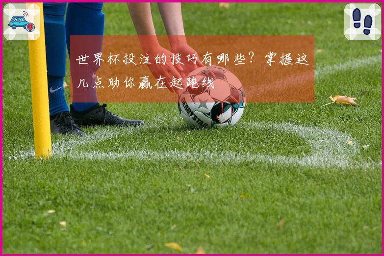 世界杯投注的技巧有哪些？掌握这几点助你赢在起跑线